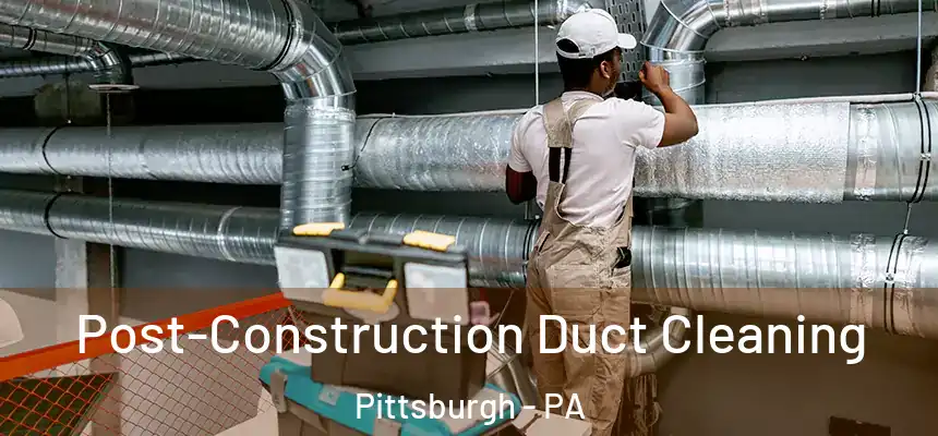 Post-Construction Duct Cleaning Pittsburgh - PA